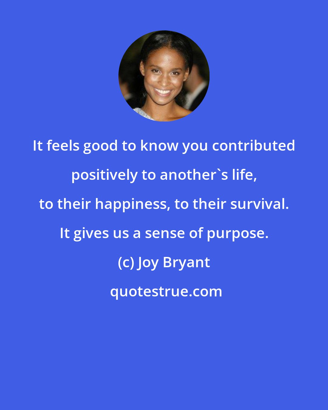 Joy Bryant: It feels good to know you contributed positively to another's life, to their happiness, to their survival. It gives us a sense of purpose.