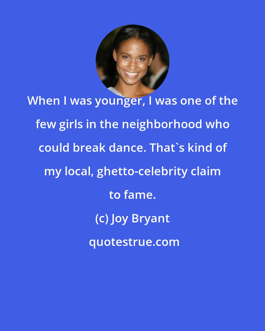 Joy Bryant: When I was younger, I was one of the few girls in the neighborhood who could break dance. That's kind of my local, ghetto-celebrity claim to fame.