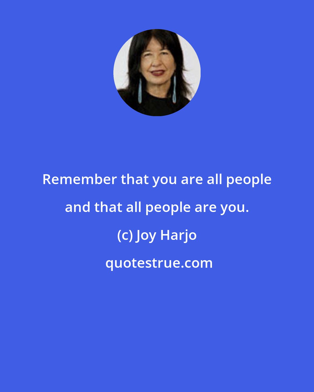 Joy Harjo: Remember that you are all people and that all people are you.