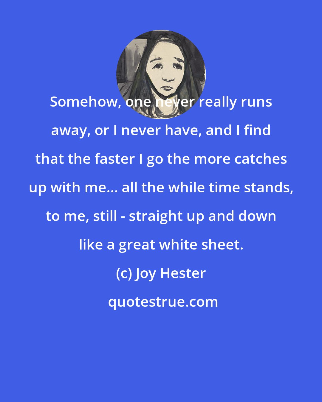 Joy Hester: Somehow, one never really runs away, or I never have, and I find that the faster I go the more catches up with me... all the while time stands, to me, still - straight up and down like a great white sheet.