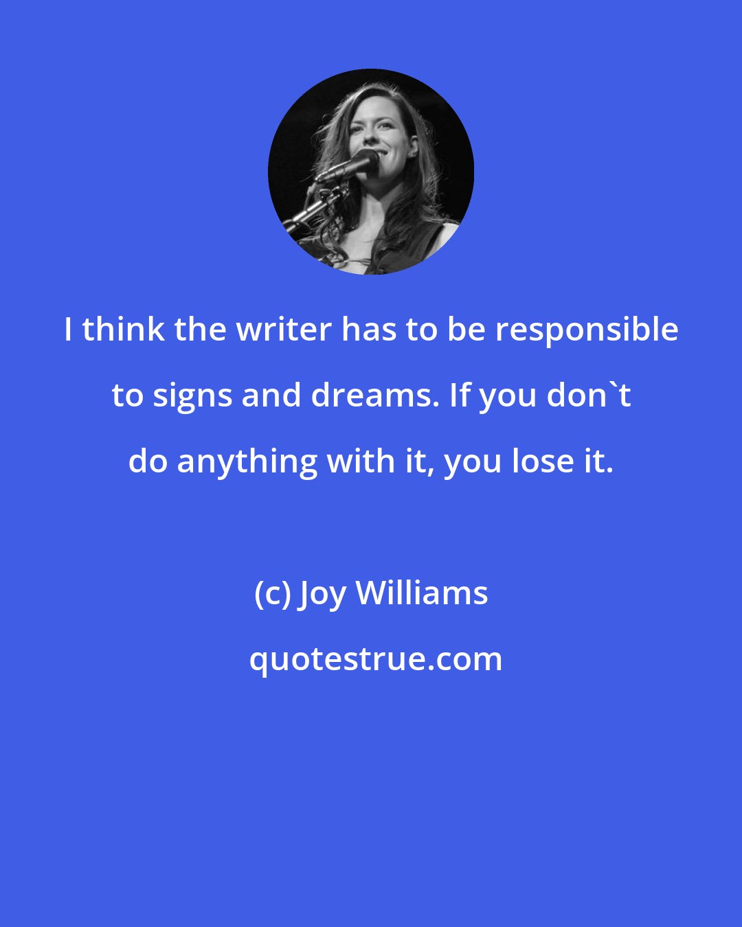 Joy Williams: I think the writer has to be responsible to signs and dreams. If you don't do anything with it, you lose it.