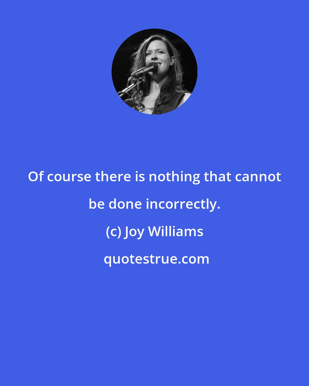 Joy Williams: Of course there is nothing that cannot be done incorrectly.