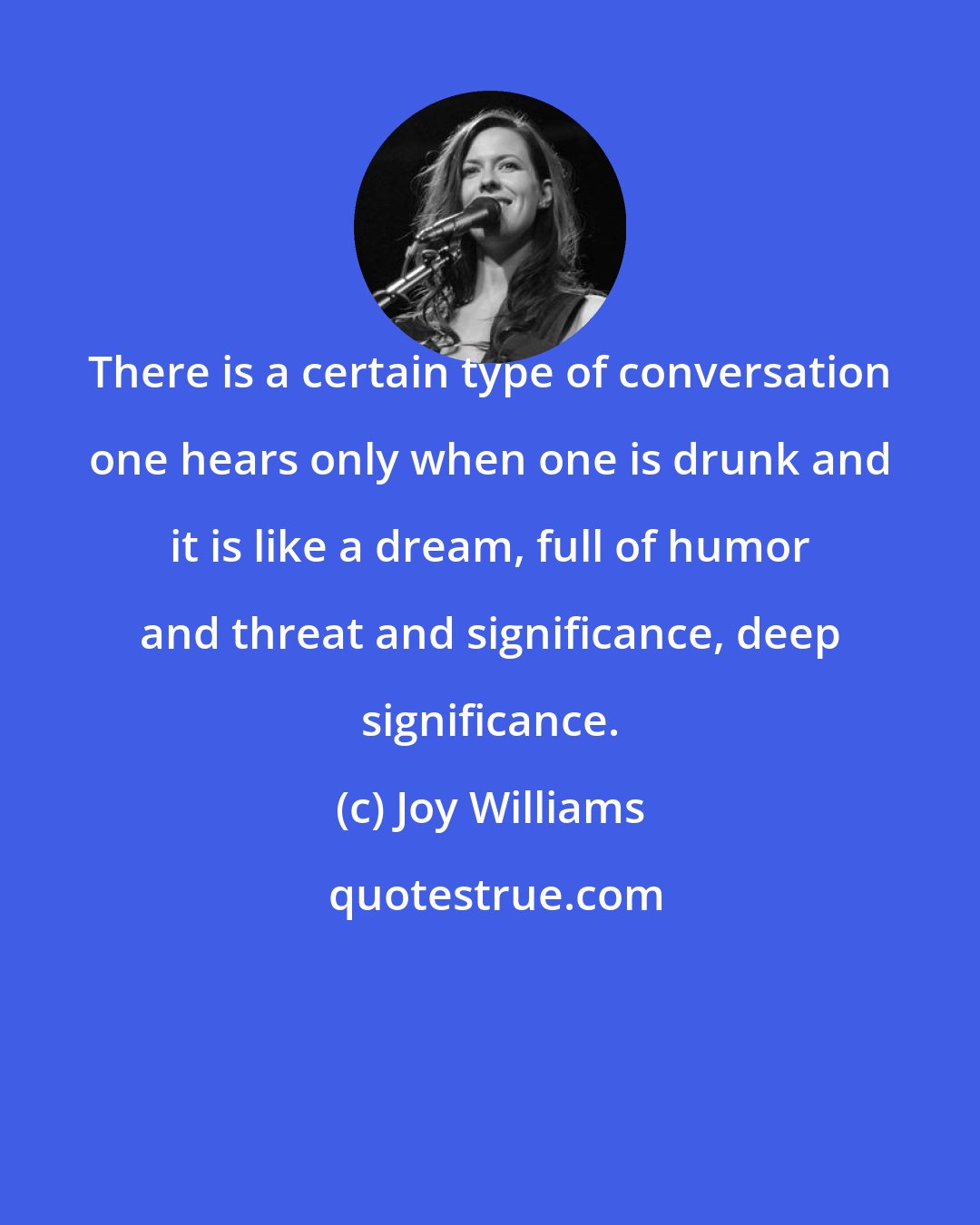 Joy Williams: There is a certain type of conversation one hears only when one is drunk and it is like a dream, full of humor and threat and significance, deep significance.