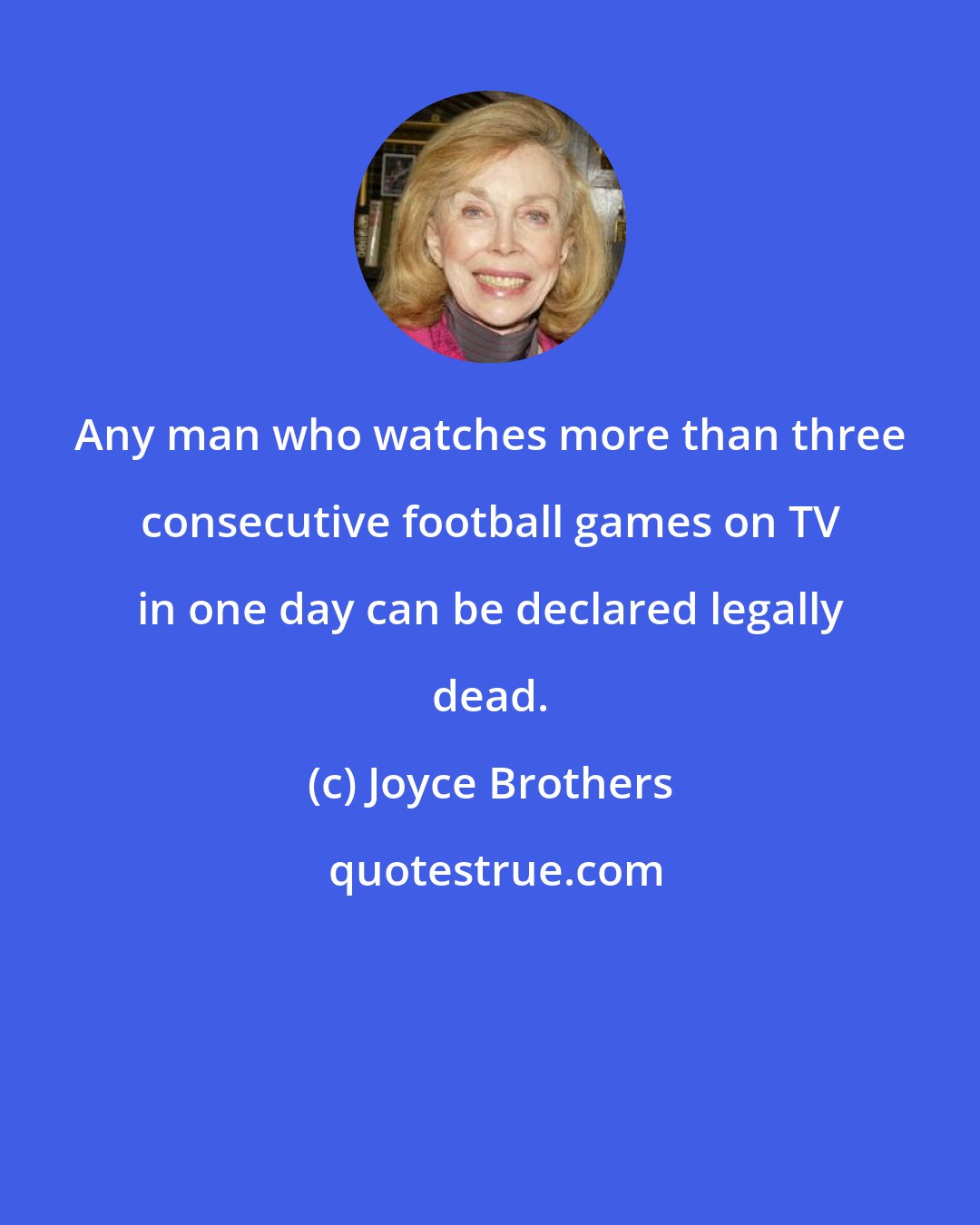 Joyce Brothers: Any man who watches more than three consecutive football games on TV in one day can be declared legally dead.