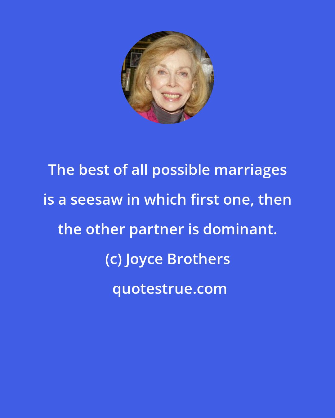 Joyce Brothers: The best of all possible marriages is a seesaw in which first one, then the other partner is dominant.