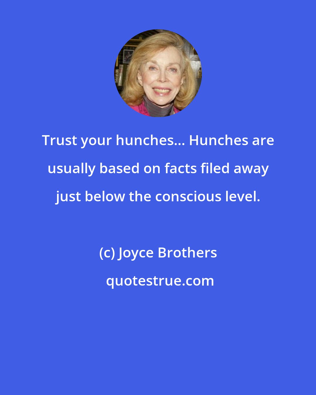 Joyce Brothers: Trust your hunches... Hunches are usually based on facts filed away just below the conscious level.