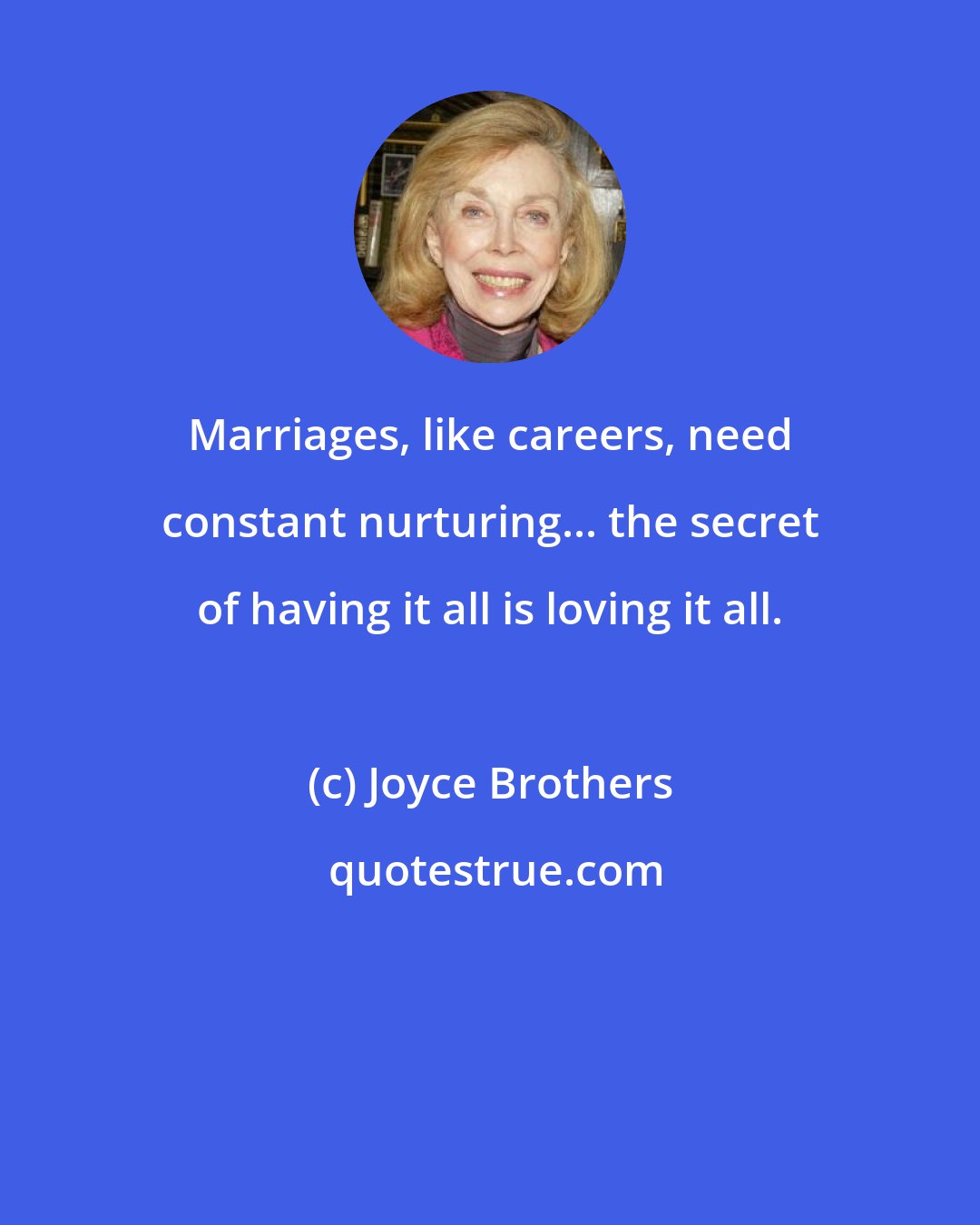 Joyce Brothers: Marriages, like careers, need constant nurturing... the secret of having it all is loving it all.