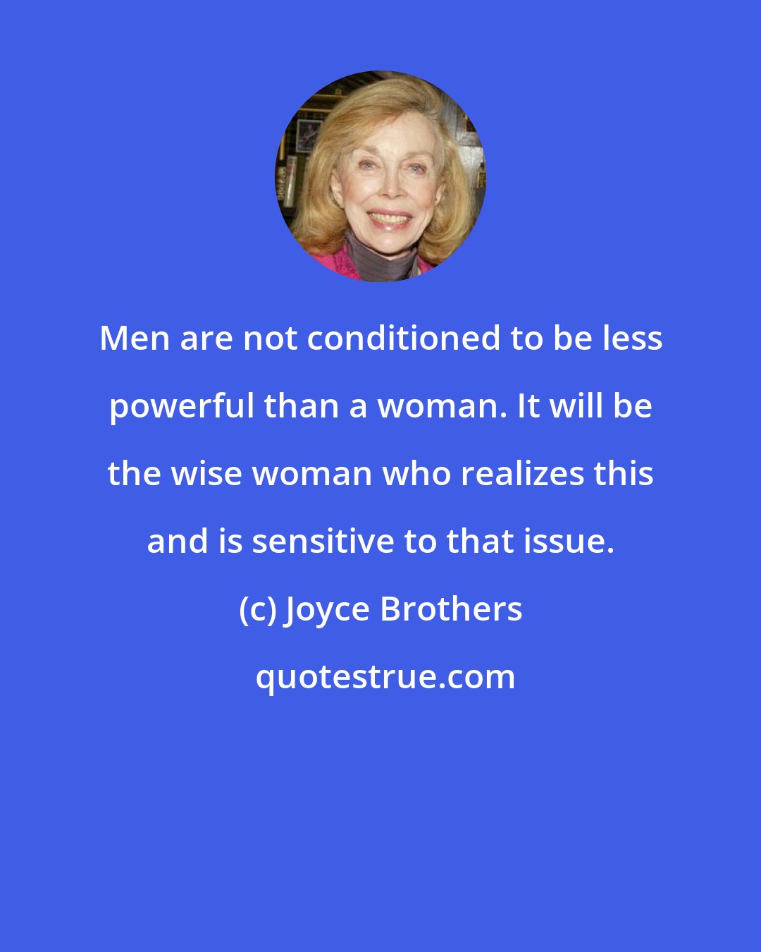 Joyce Brothers: Men are not conditioned to be less powerful than a woman. It will be the wise woman who realizes this and is sensitive to that issue.