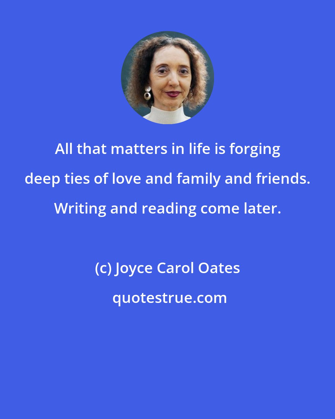 Joyce Carol Oates: All that matters in life is forging deep ties of love and family and friends. Writing and reading come later.