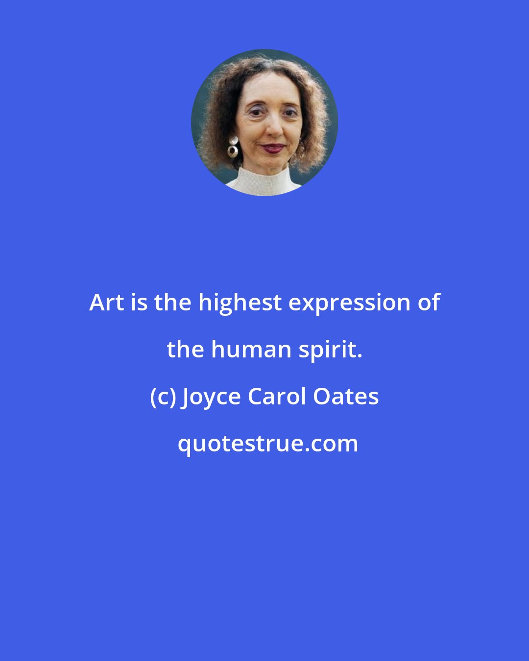 Joyce Carol Oates: Art is the highest expression of the human spirit.