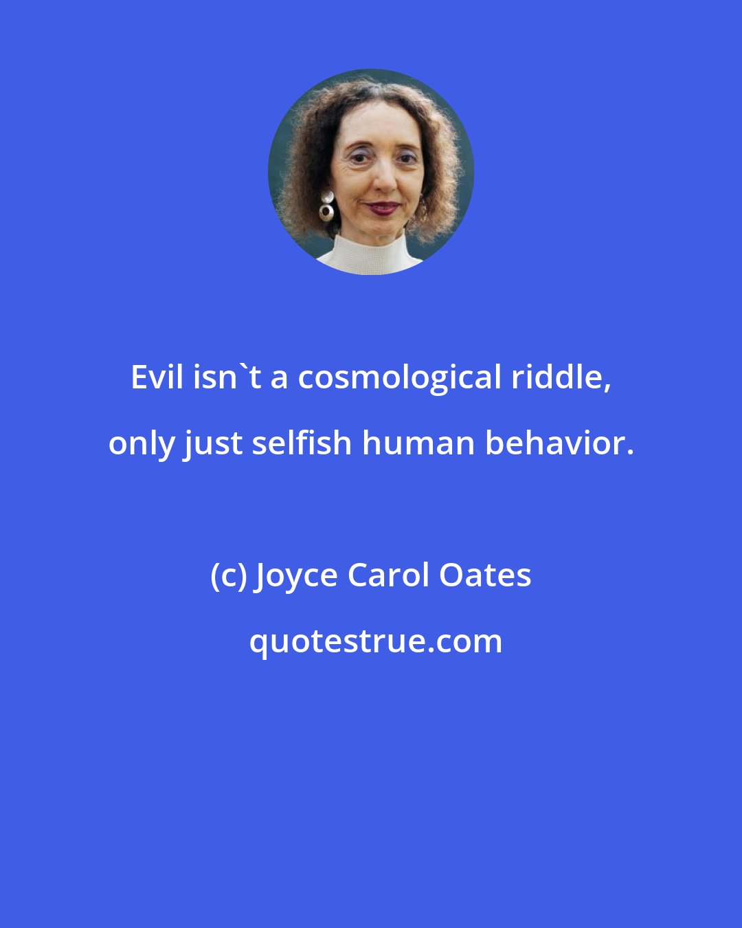 Joyce Carol Oates: Evil isn't a cosmological riddle, only just selfish human behavior.