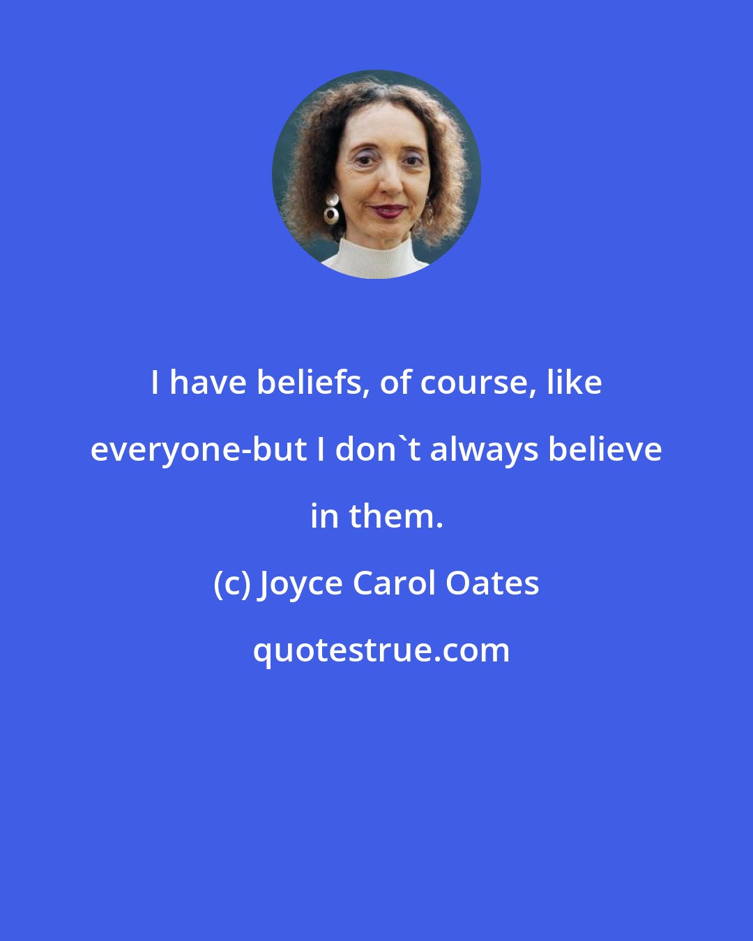 Joyce Carol Oates: I have beliefs, of course, like everyone-but I don't always believe in them.