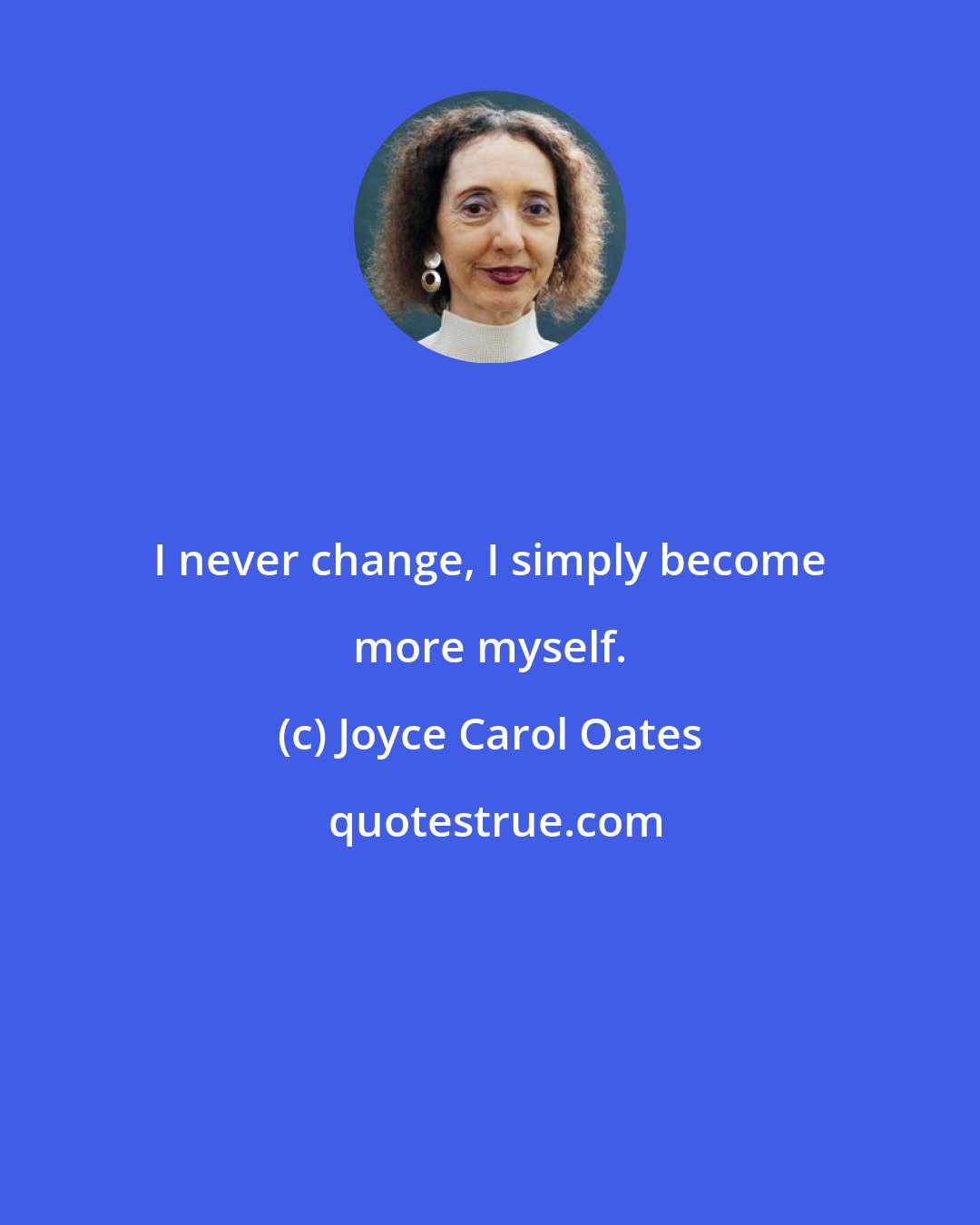 Joyce Carol Oates: I never change, I simply become more myself.