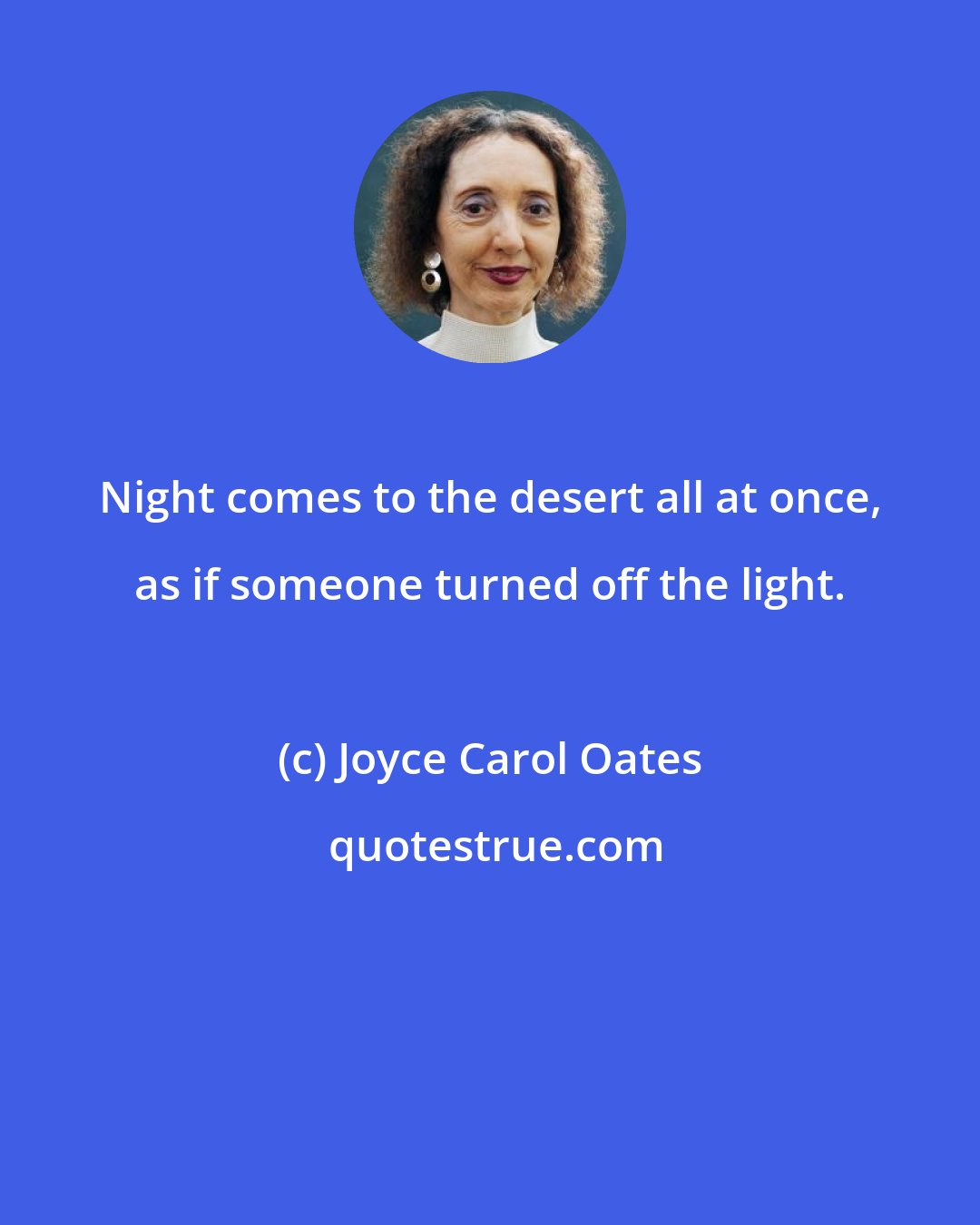 Joyce Carol Oates: Night comes to the desert all at once, as if someone turned off the light.