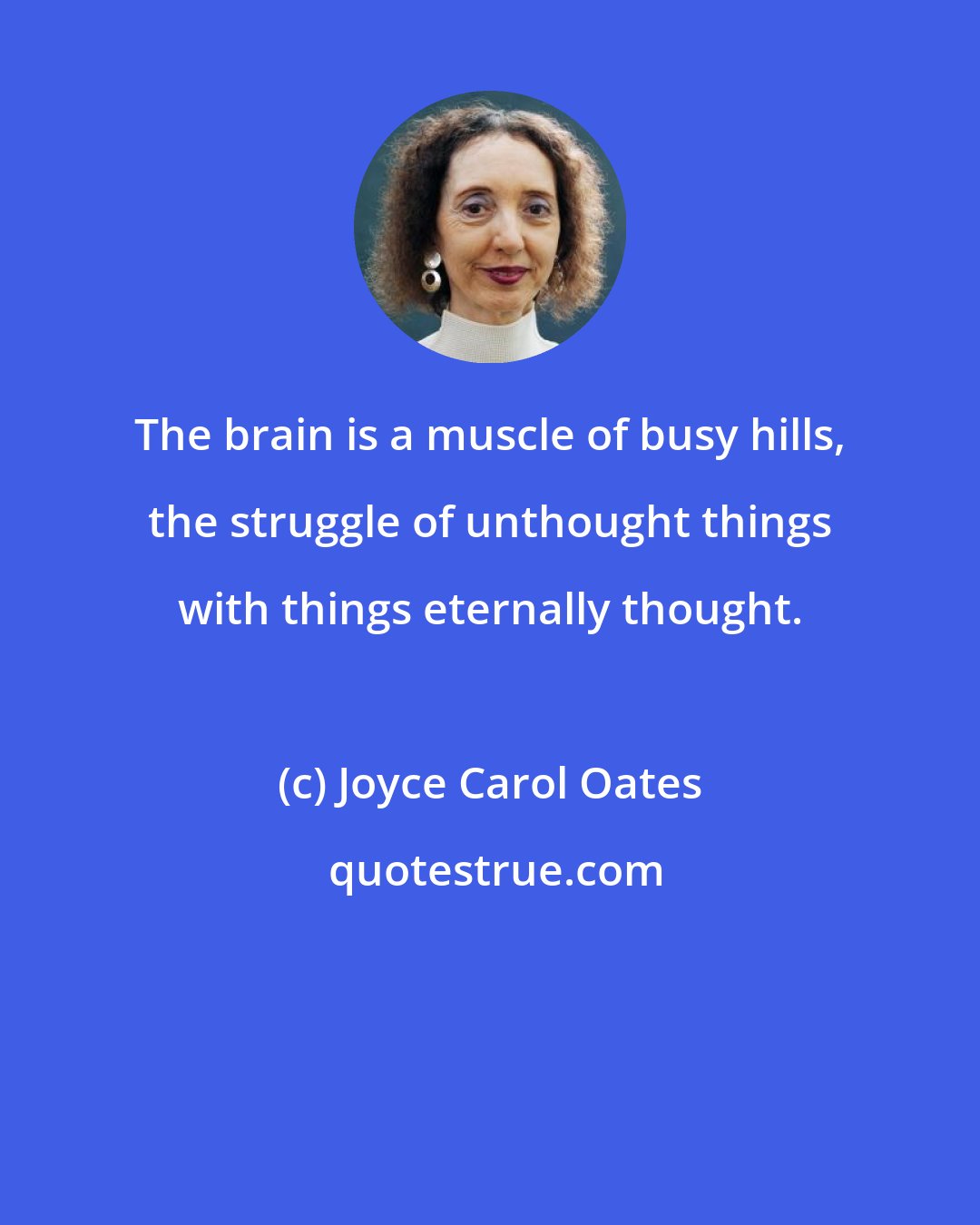 Joyce Carol Oates: The brain is a muscle of busy hills, the struggle of unthought things with things eternally thought.