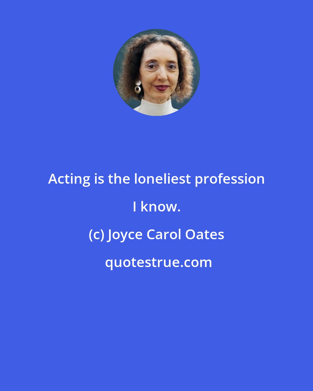 Joyce Carol Oates: Acting is the loneliest profession I know.