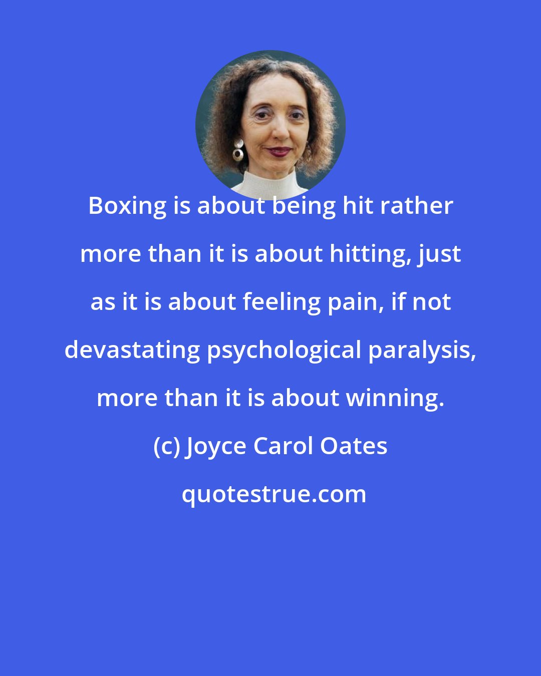 Joyce Carol Oates: Boxing is about being hit rather more than it is about hitting, just as it is about feeling pain, if not devastating psychological paralysis, more than it is about winning.