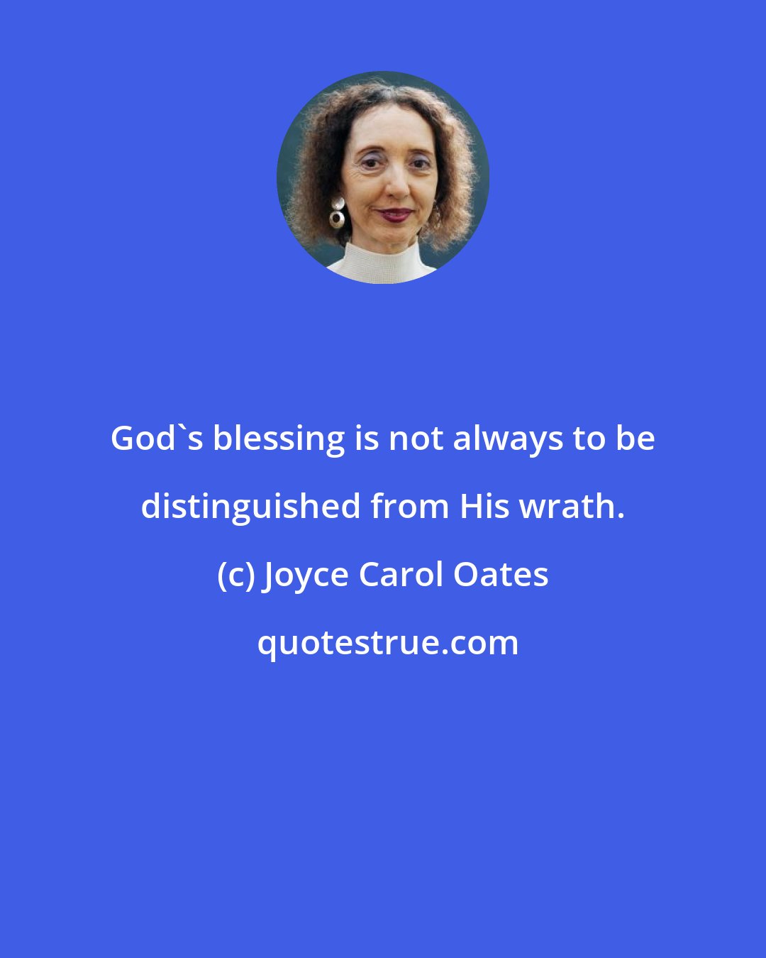 Joyce Carol Oates: God's blessing is not always to be distinguished from His wrath.