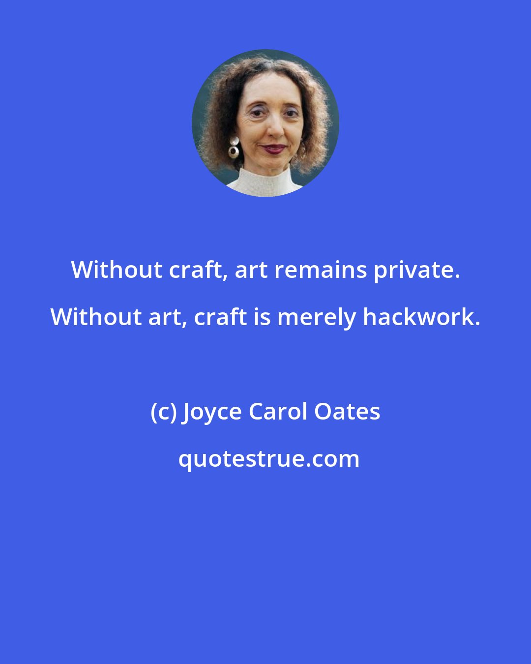 Joyce Carol Oates: Without craft, art remains private. Without art, craft is merely hackwork.