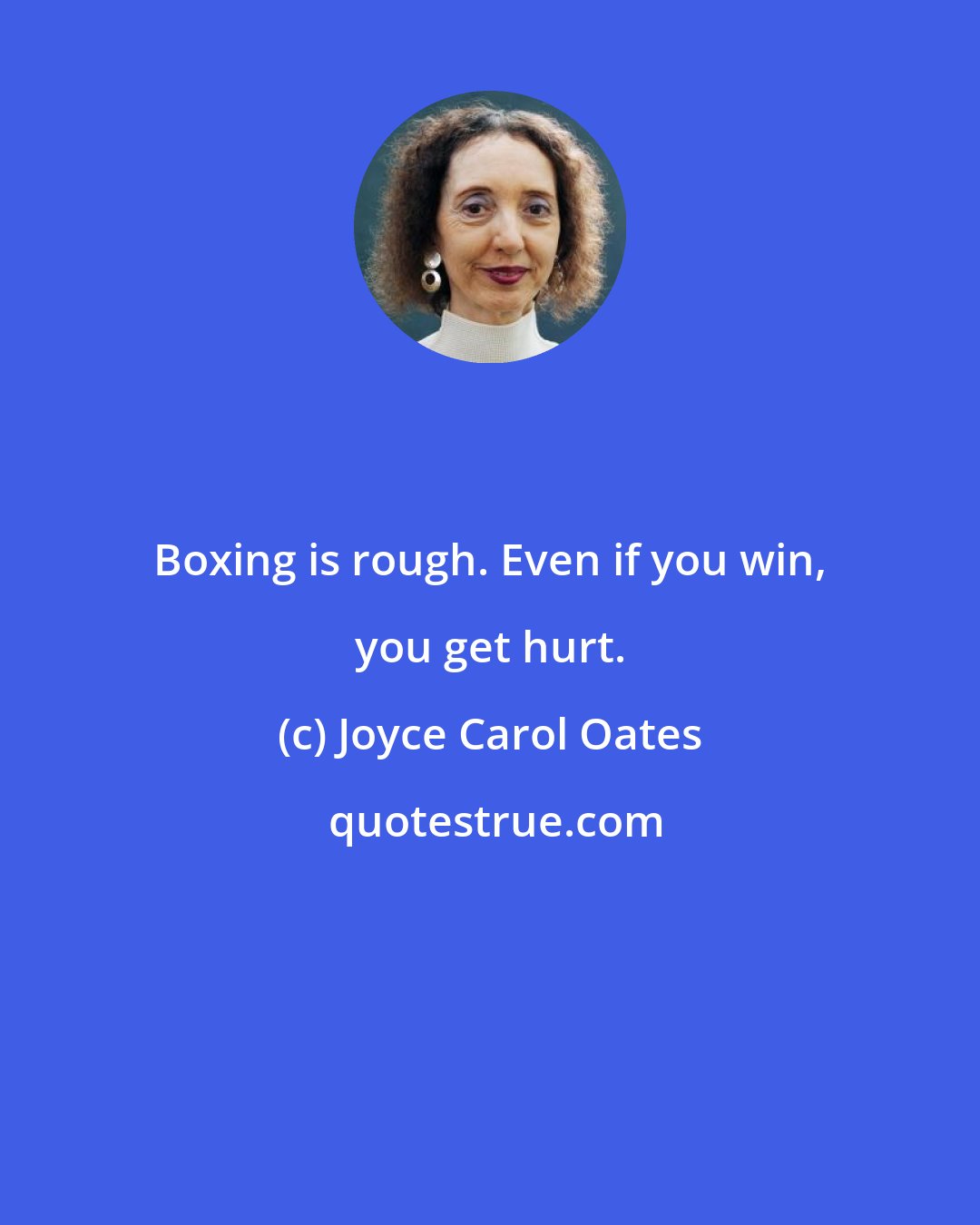 Joyce Carol Oates: Boxing is rough. Even if you win, you get hurt.