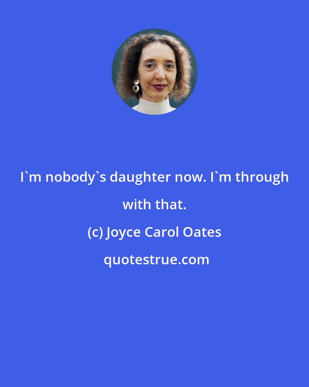 Joyce Carol Oates: I'm nobody's daughter now. I'm through with that.