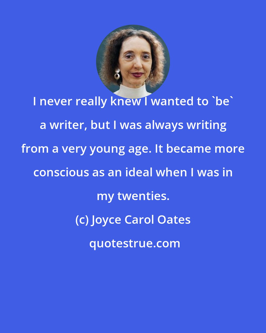 Joyce Carol Oates: I never really knew I wanted to 'be' a writer, but I was always writing from a very young age. It became more conscious as an ideal when I was in my twenties.