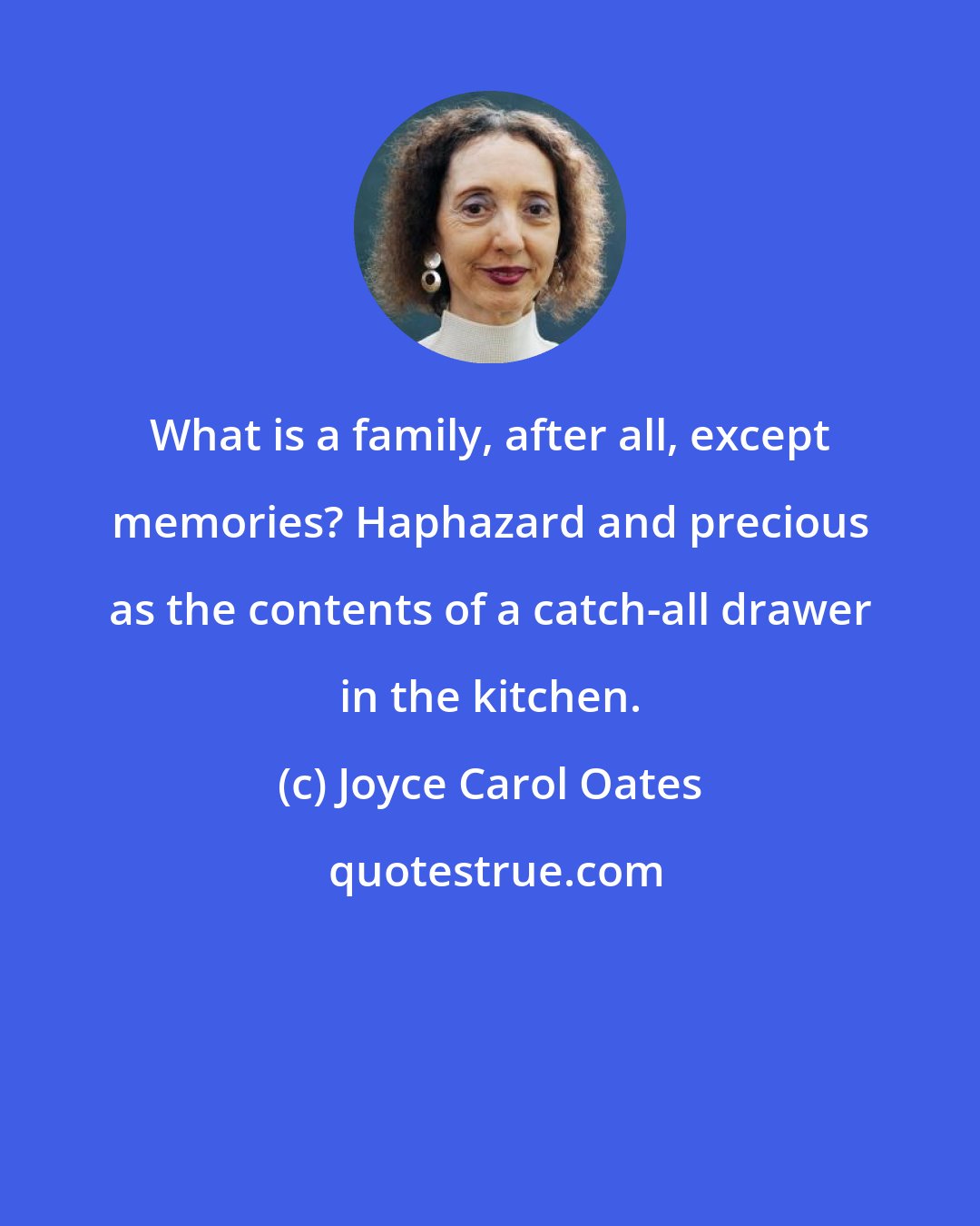 Joyce Carol Oates: What is a family, after all, except memories? Haphazard and precious as the contents of a catch-all drawer in the kitchen.