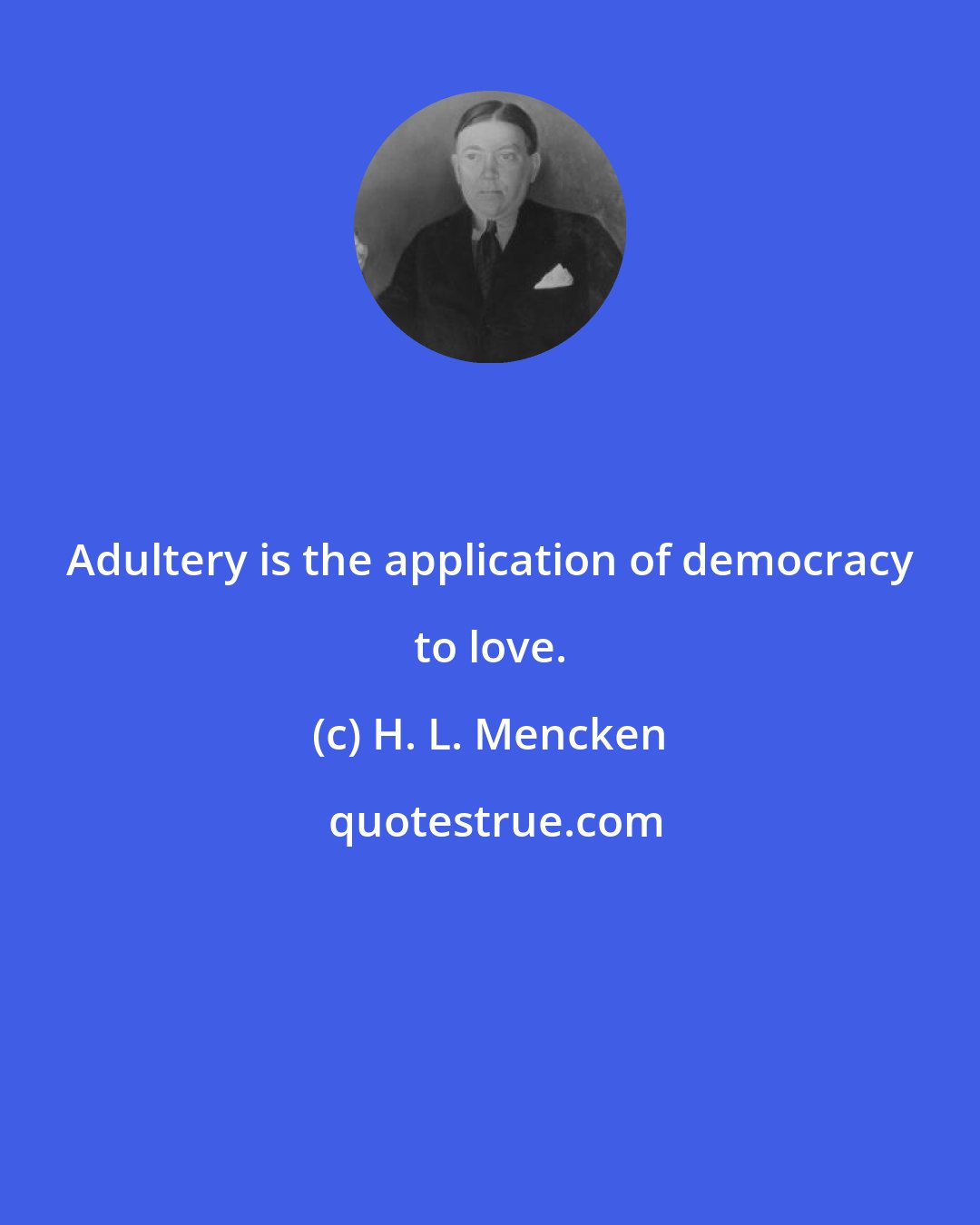 H. L. Mencken: Adultery is the application of democracy to love.