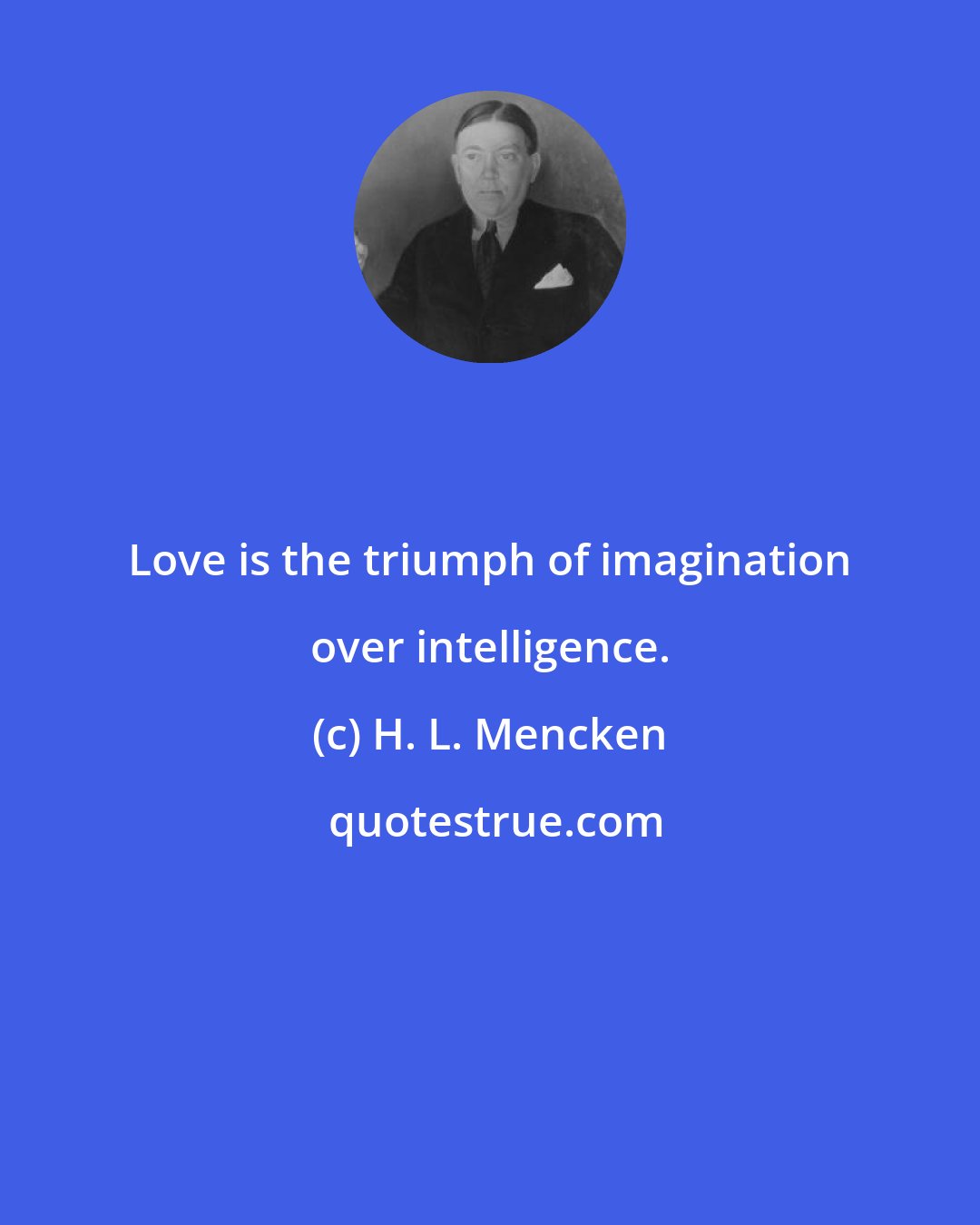 H. L. Mencken: Love is the triumph of imagination over intelligence.