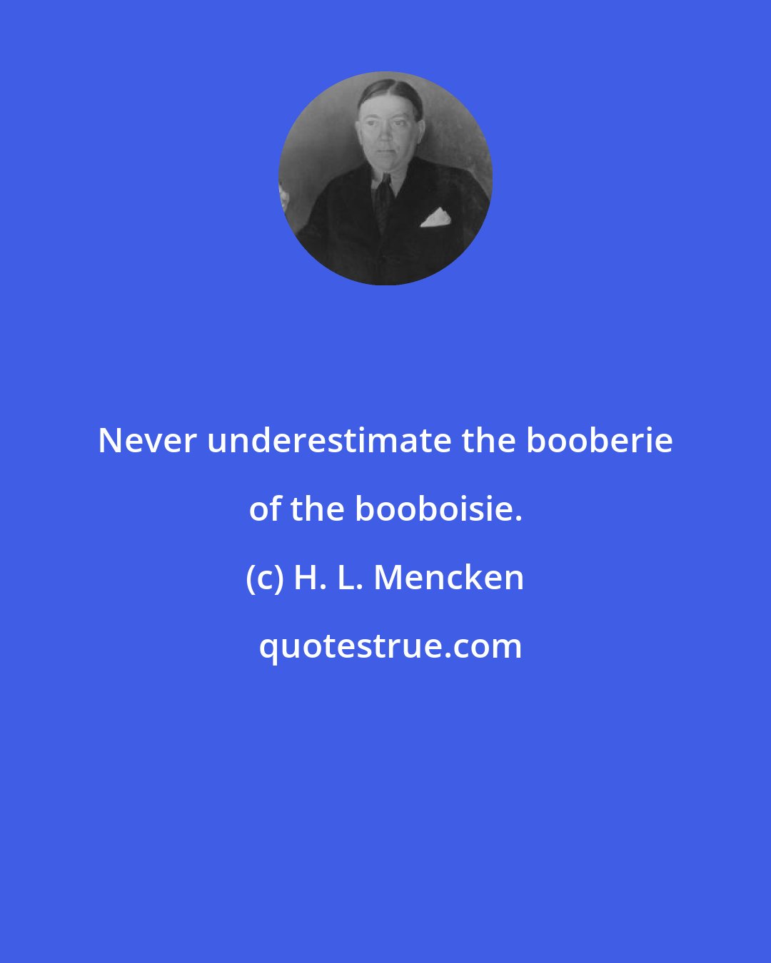 H. L. Mencken: Never underestimate the booberie of the booboisie.