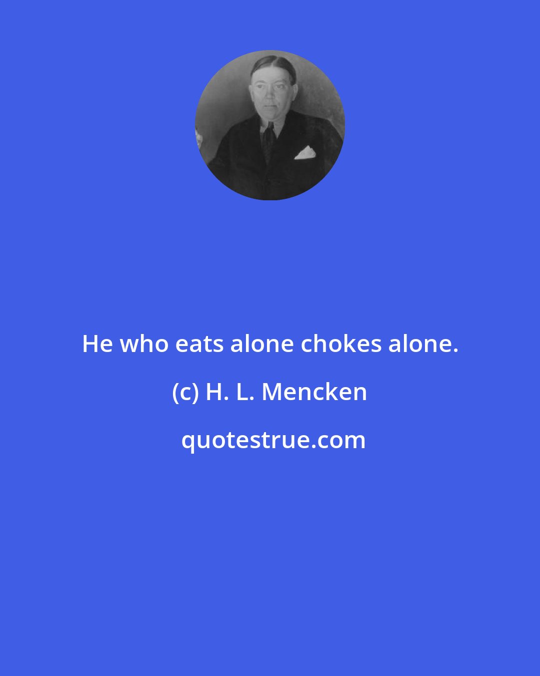 H. L. Mencken: He who eats alone chokes alone.