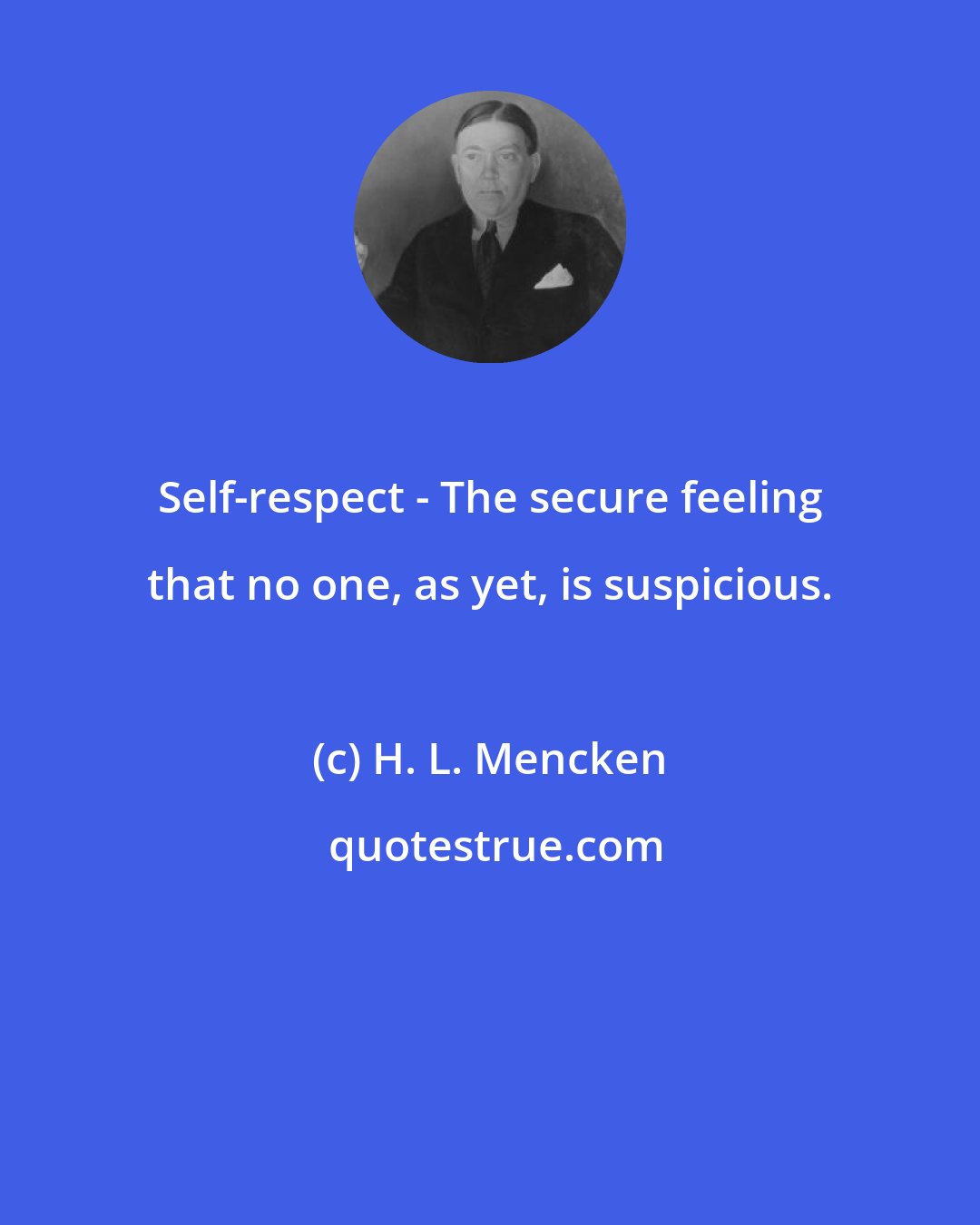 H. L. Mencken: Self-respect - The secure feeling that no one, as yet, is suspicious.