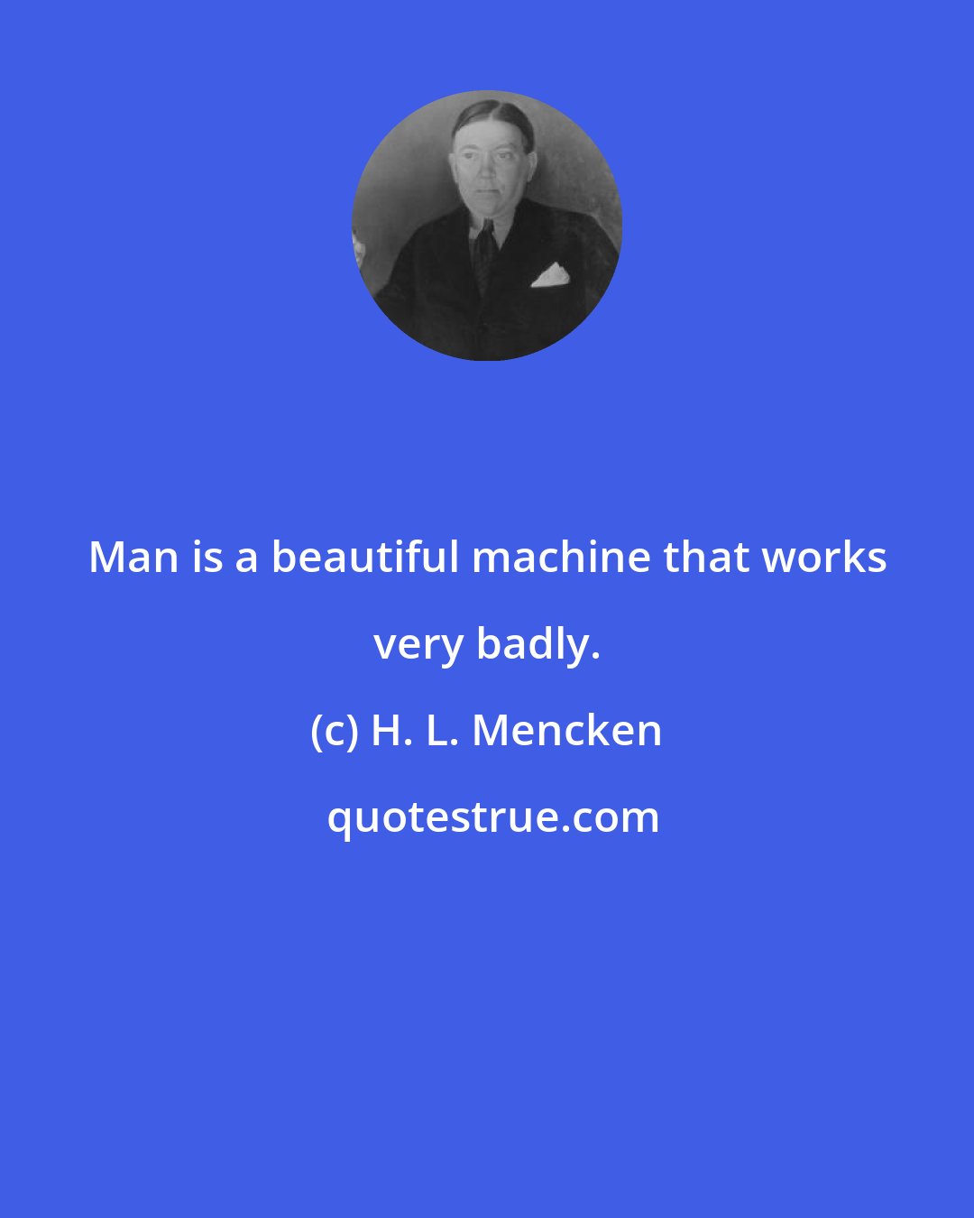 H. L. Mencken: Man is a beautiful machine that works very badly.