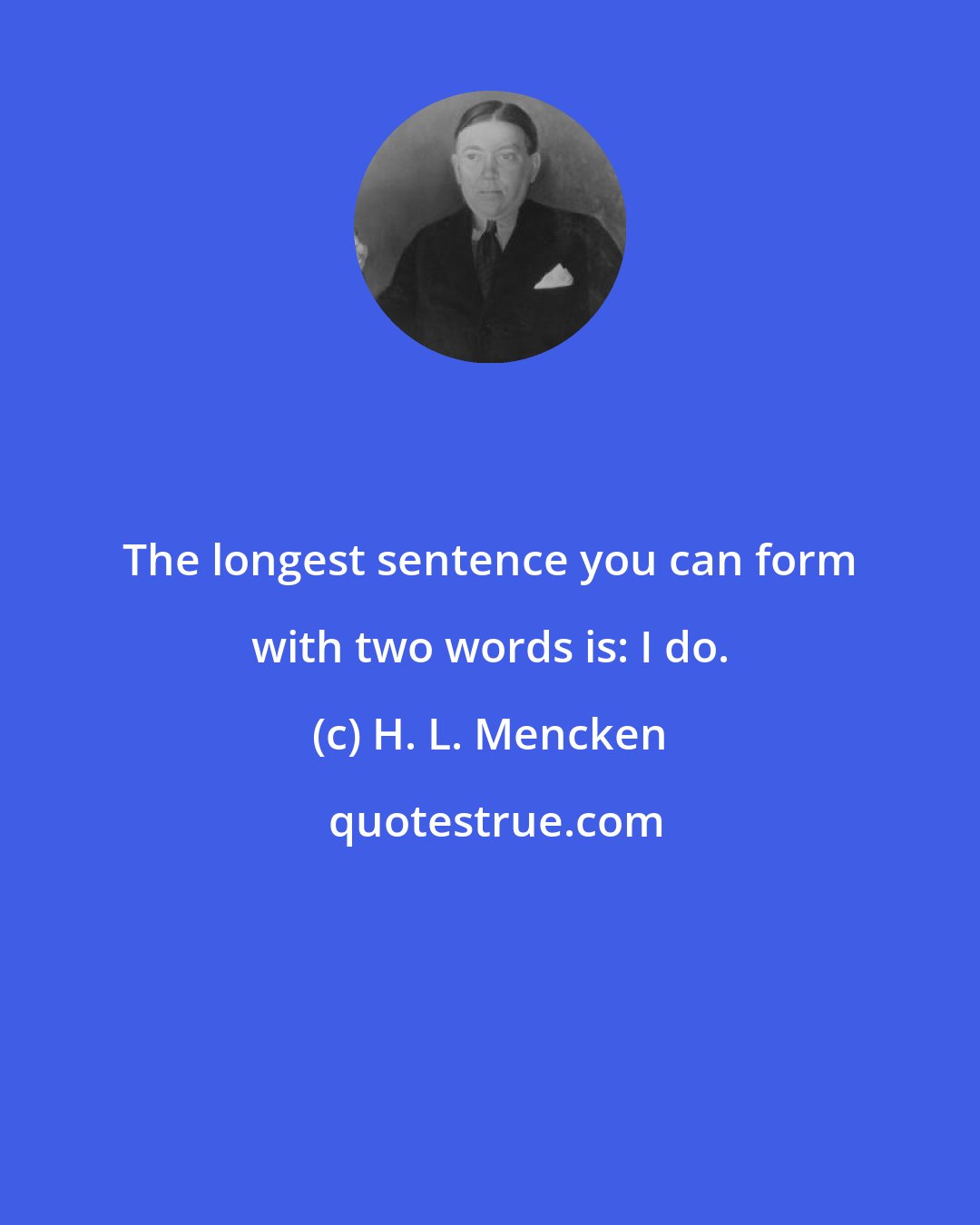 H. L. Mencken: The longest sentence you can form with two words is: I do.