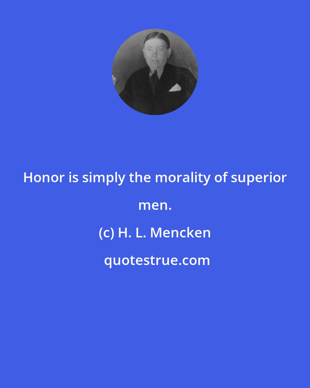 H. L. Mencken: Honor is simply the morality of superior men.