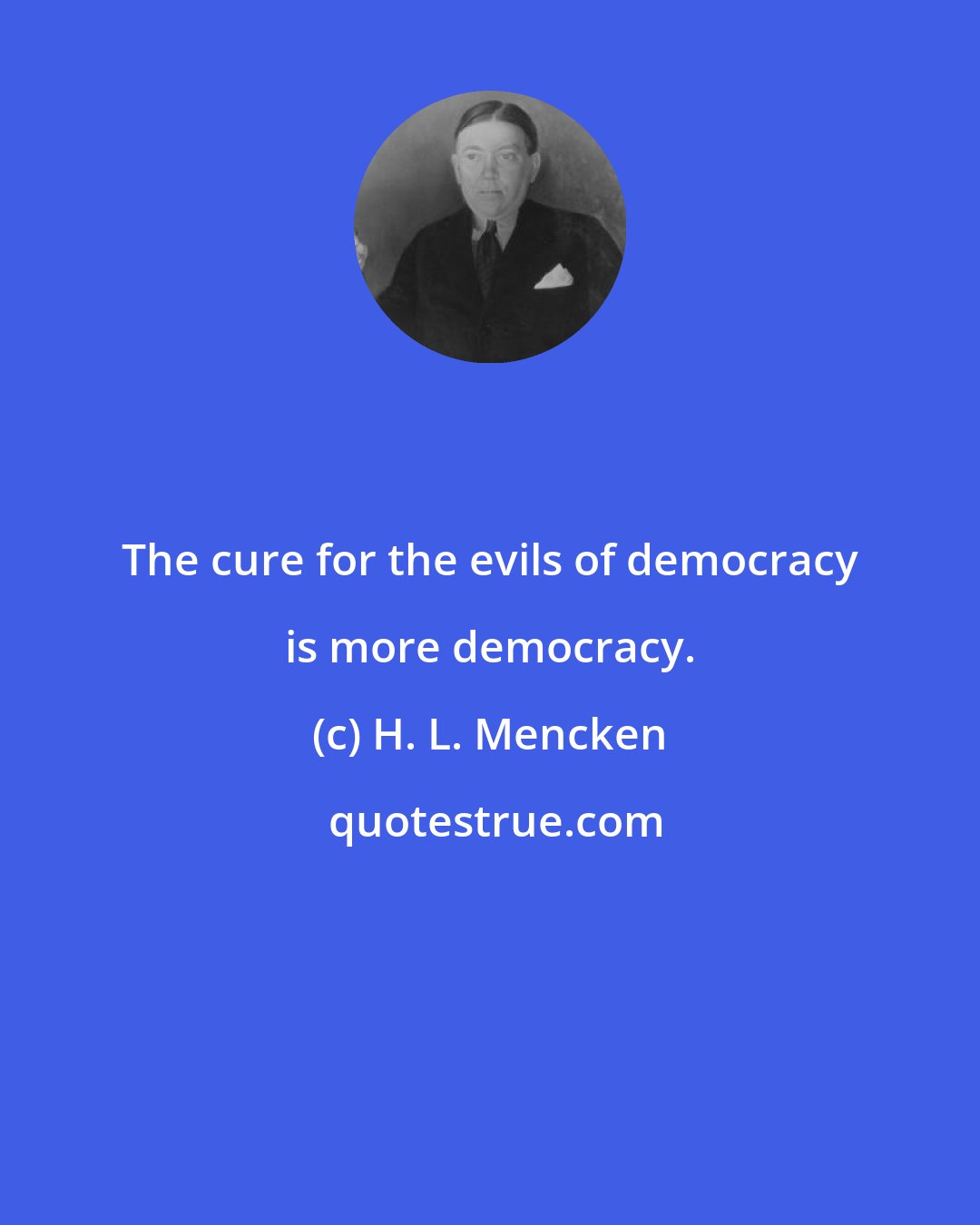 H. L. Mencken: The cure for the evils of democracy is more democracy.