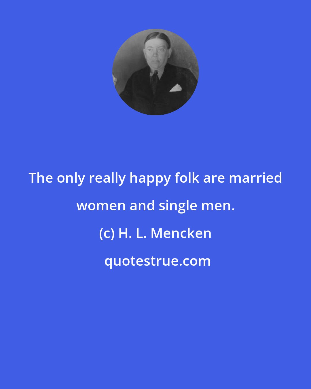 H. L. Mencken: The only really happy folk are married women and single men.