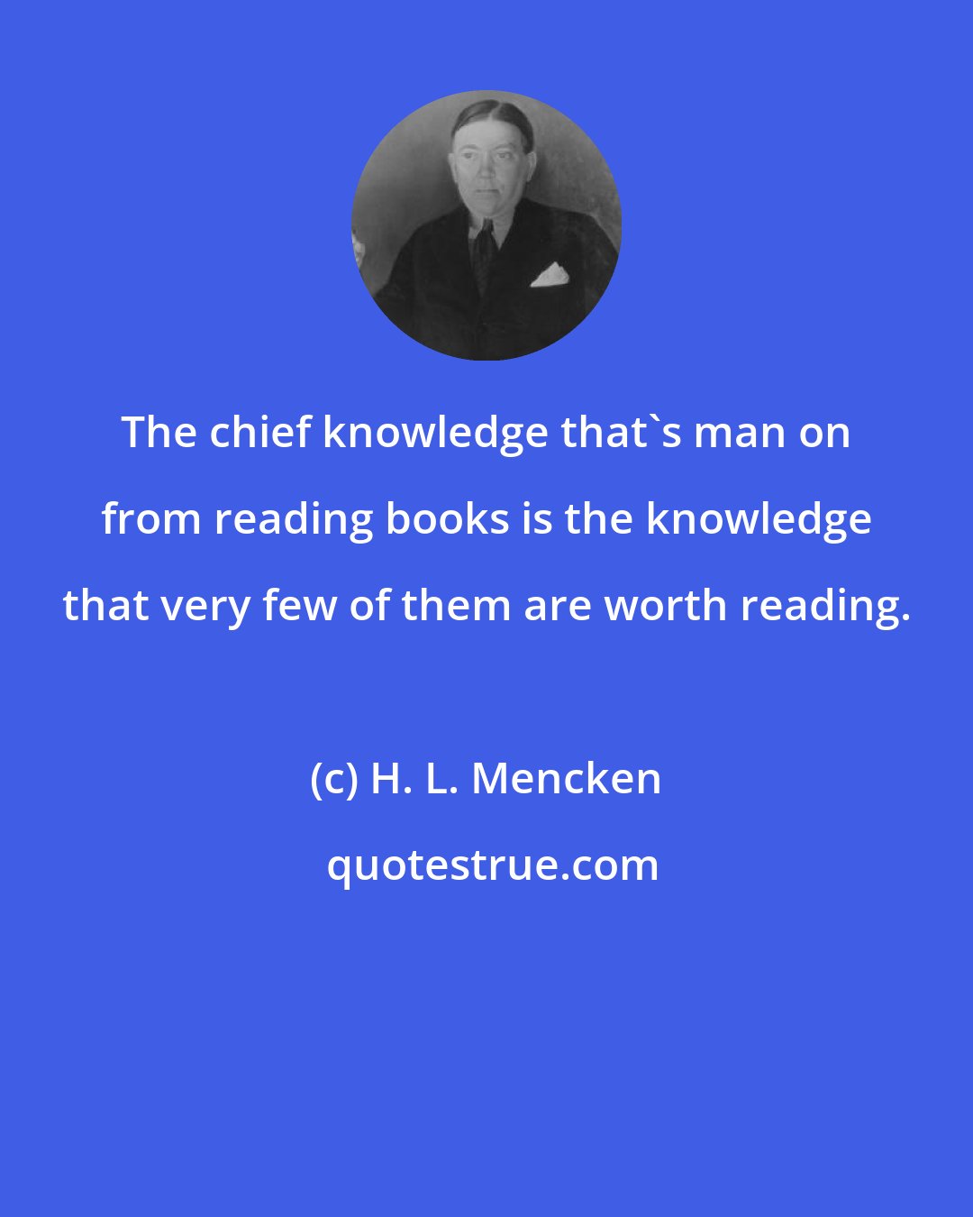 H. L. Mencken: The chief knowledge that's man on from reading books is the knowledge that very few of them are worth reading.