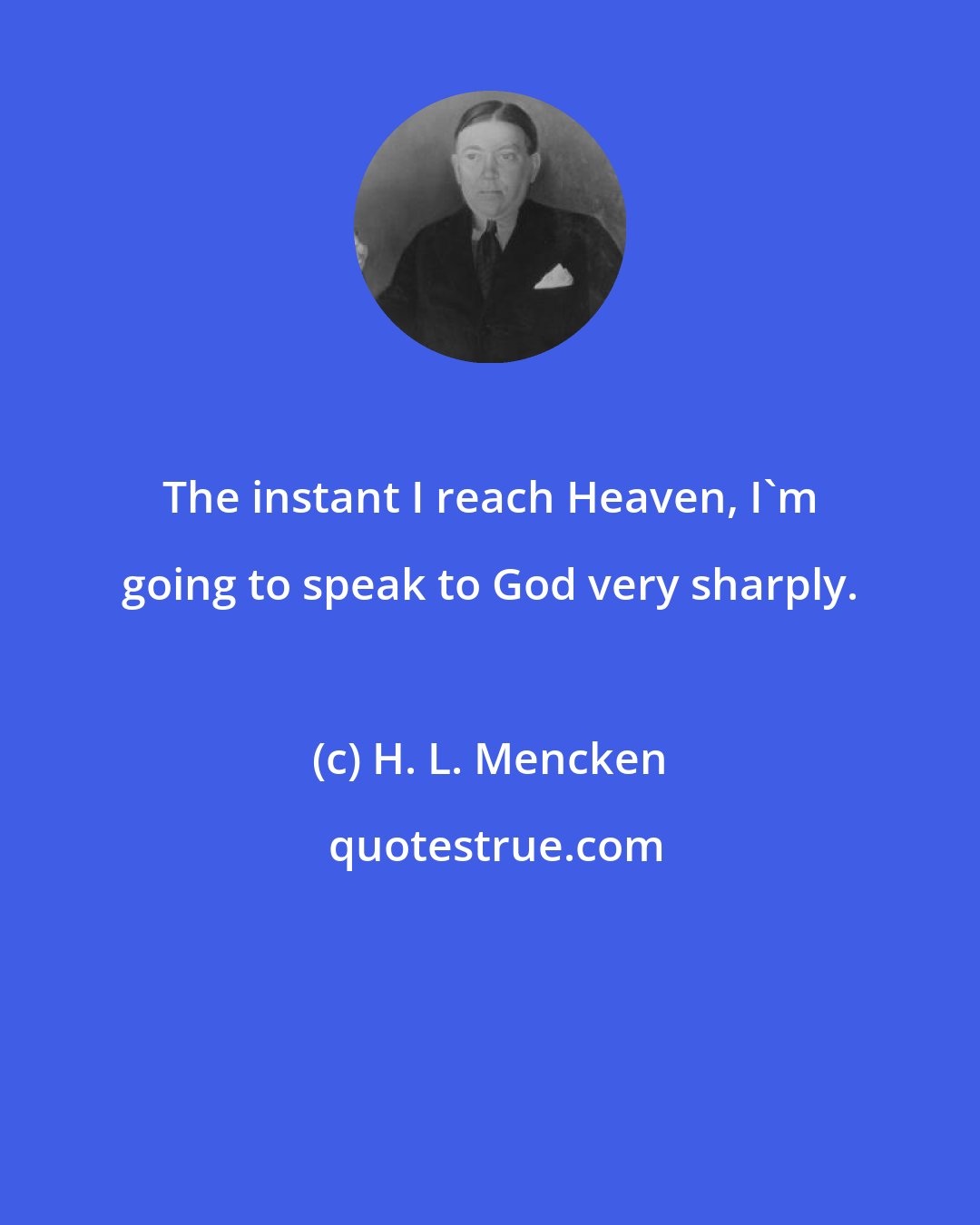 H. L. Mencken: The instant I reach Heaven, I'm going to speak to God very sharply.