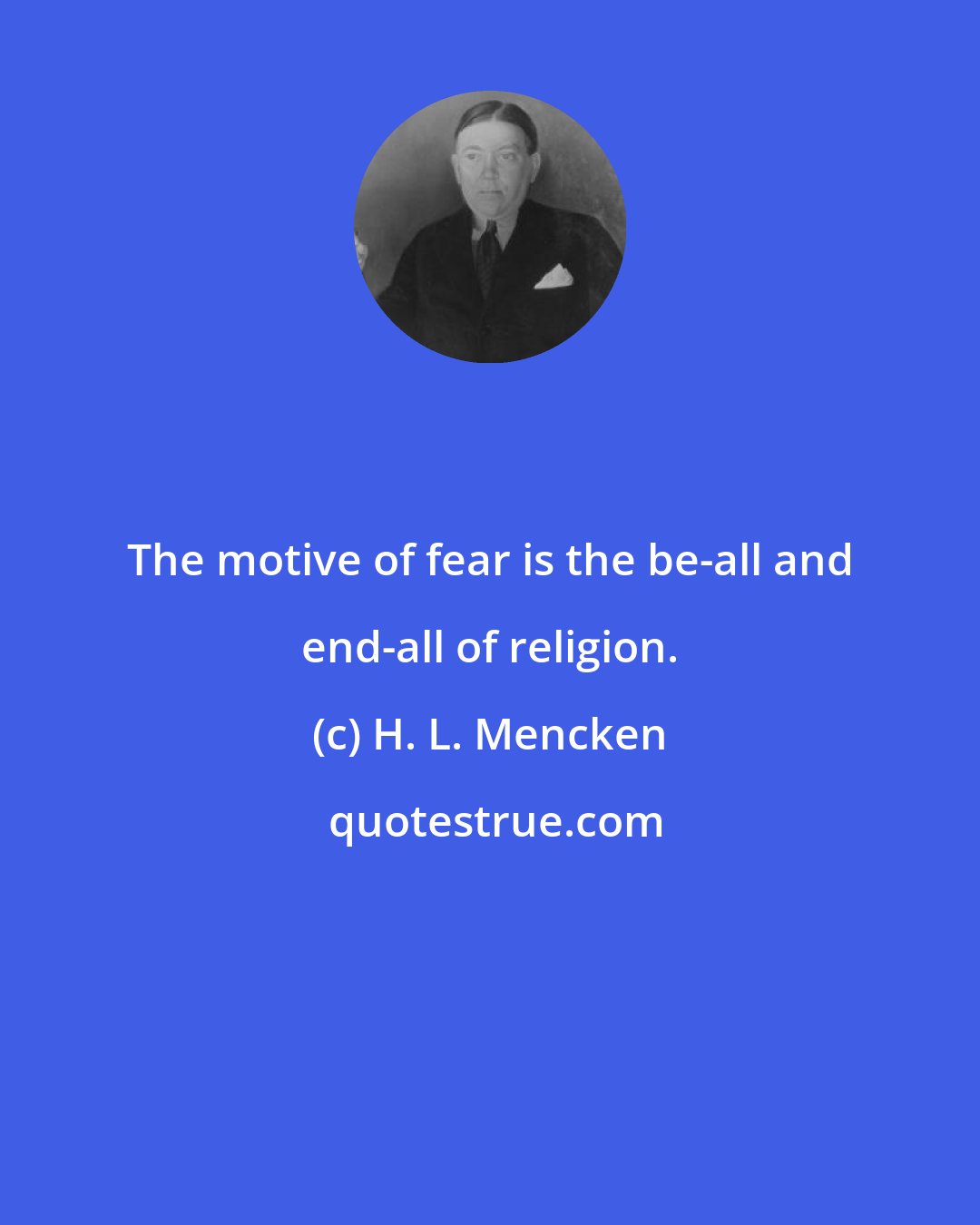 H. L. Mencken: The motive of fear is the be-all and end-all of religion.