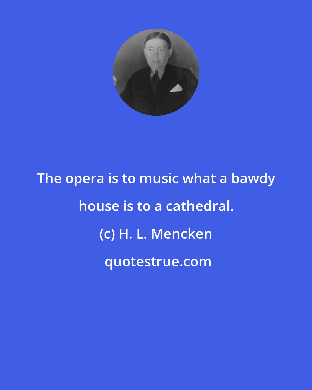 H. L. Mencken: The opera is to music what a bawdy house is to a cathedral.