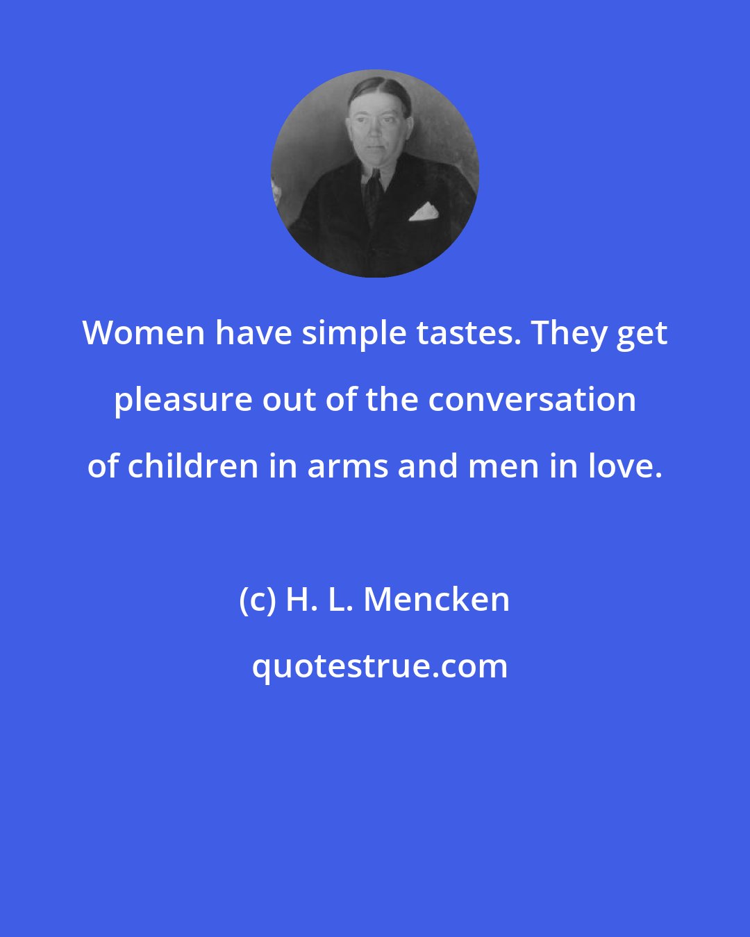 H. L. Mencken: Women have simple tastes. They get pleasure out of the conversation of children in arms and men in love.