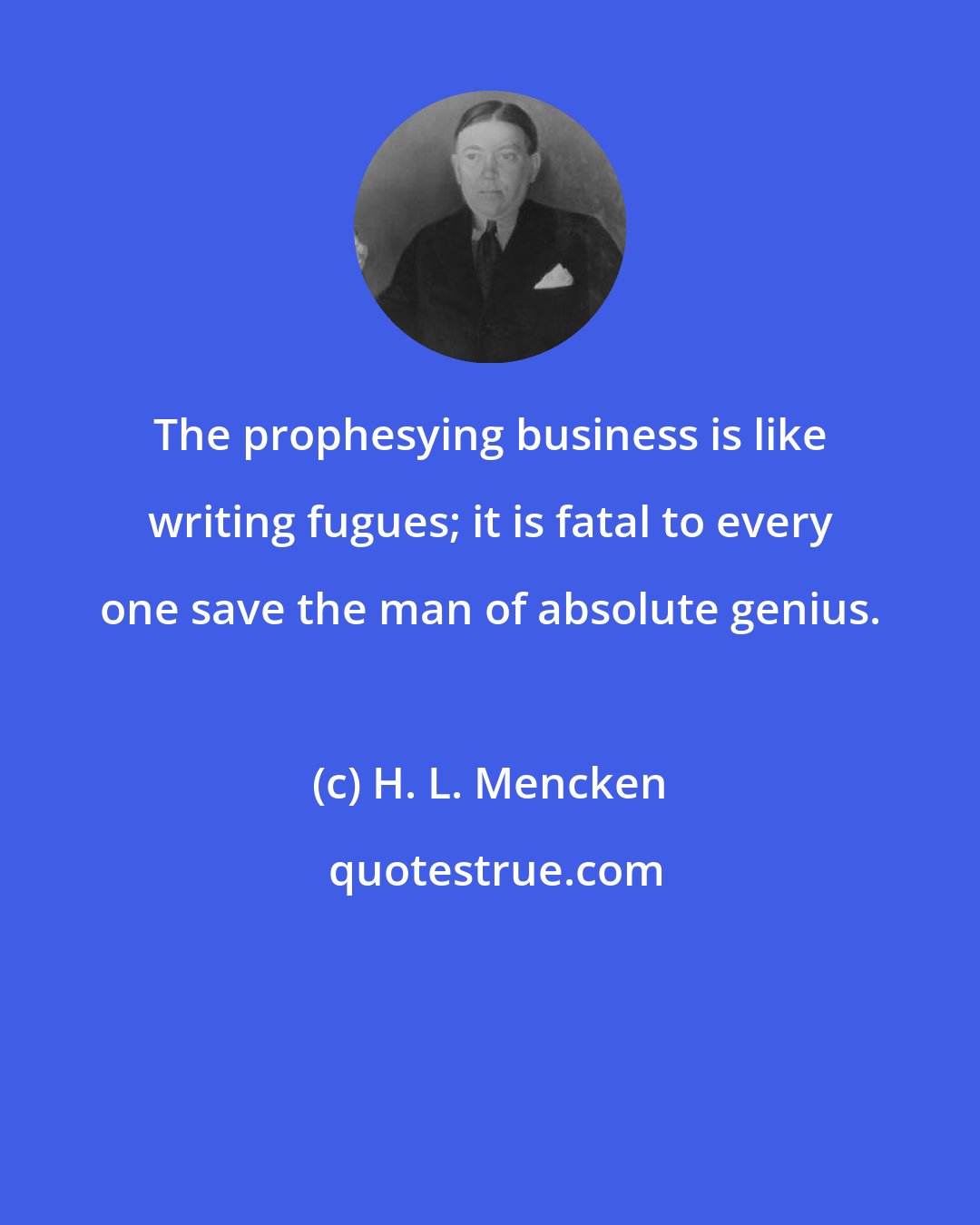 H. L. Mencken: The prophesying business is like writing fugues; it is fatal to every one save the man of absolute genius.