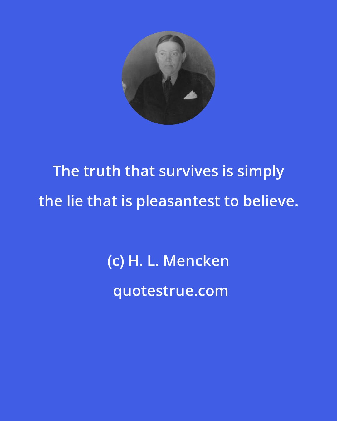 H. L. Mencken: The truth that survives is simply the lie that is pleasantest to believe.