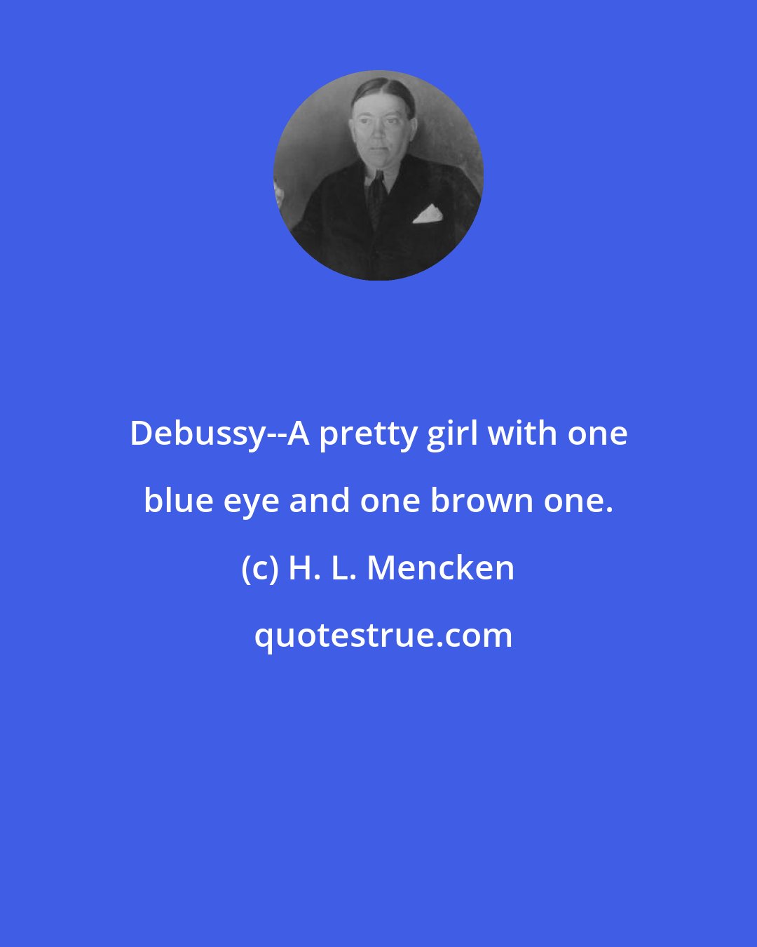 H. L. Mencken: Debussy--A pretty girl with one blue eye and one brown one.