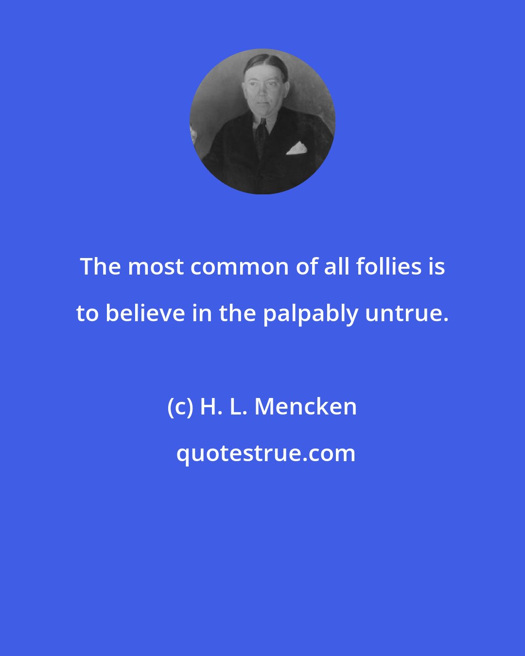 H. L. Mencken: The most common of all follies is to believe in the palpably untrue.