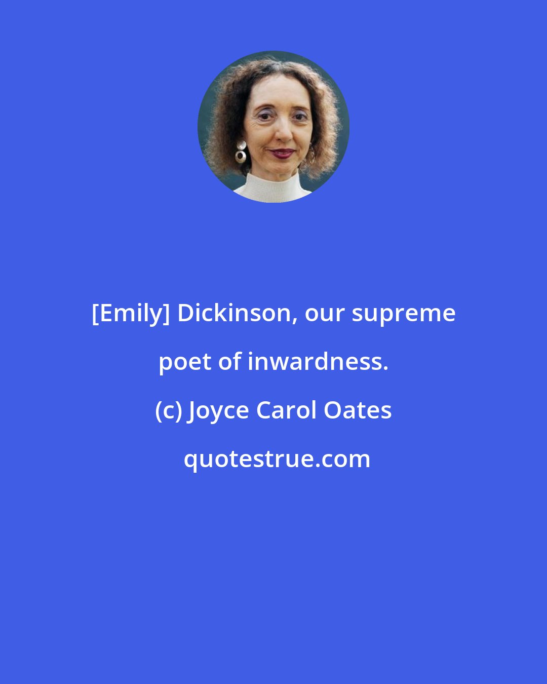 Joyce Carol Oates: [Emily] Dickinson, our supreme poet of inwardness.