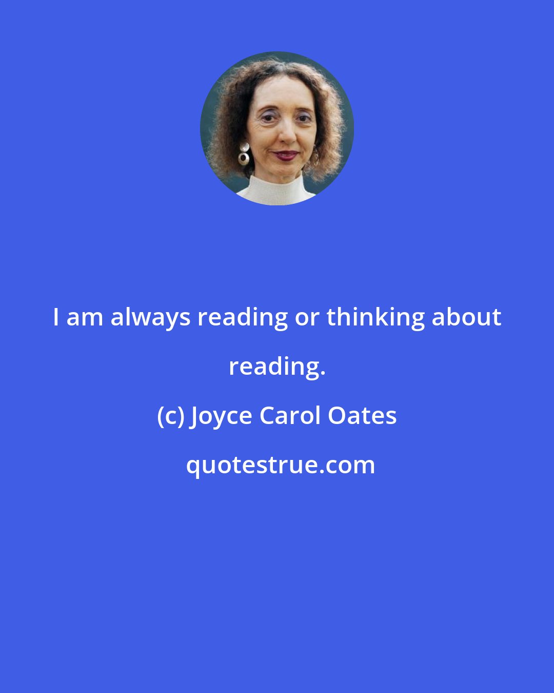 Joyce Carol Oates: I am always reading or thinking about reading.