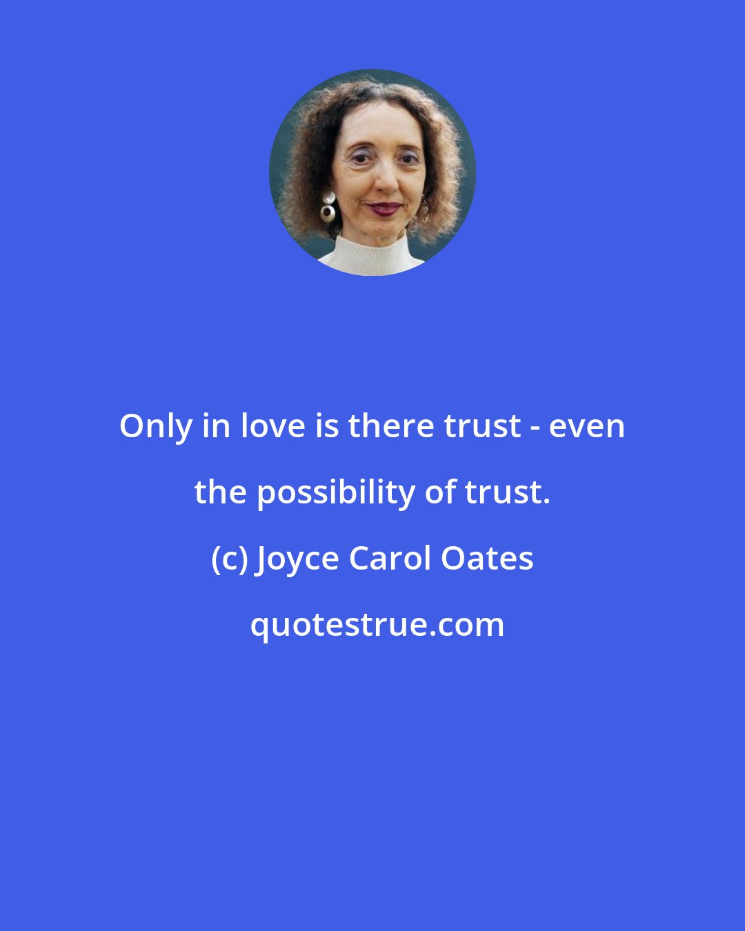 Joyce Carol Oates: Only in love is there trust - even the possibility of trust.