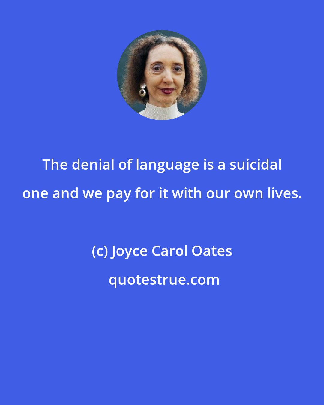 Joyce Carol Oates: The denial of language is a suicidal one and we pay for it with our own lives.